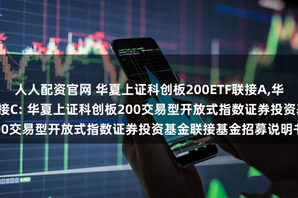 人人配资官网 华夏上证科创板200ETF联接A,华夏上证科创板200ETF联接C: 华夏上证科创板200交易型开放式指数证券投资基金联接基金招募说明书