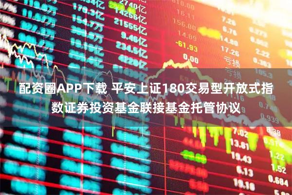 配资圈APP下载 平安上证180交易型开放式指数证券投资基金联接基金托管协议