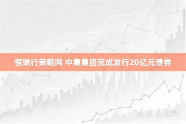 恒瑞行策略网 中集集团完成发行20亿元债券