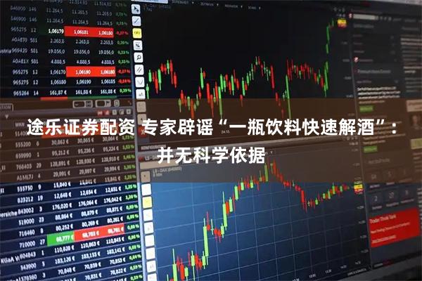 途乐证券配资 专家辟谣“一瓶饮料快速解酒”：并无科学依据