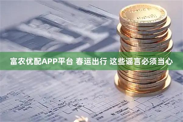 富农优配APP平台 春运出行 这些谣言必须当心