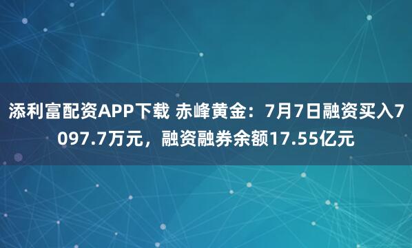 添利富配资APP下载 赤峰黄金：7月7日融资买入7097.7万元，融资融券余额17.55亿元