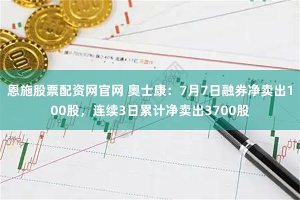 恩施股票配资网官网 奥士康：7月7日融券净卖出100股，连续3日累计净卖出3700股