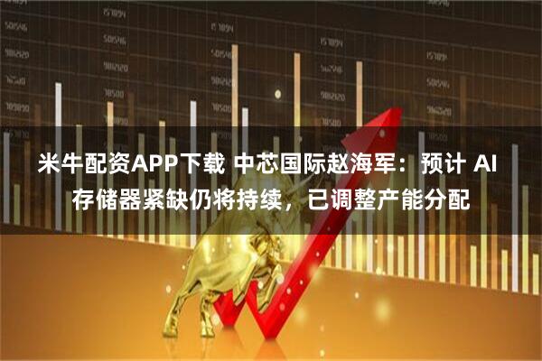 米牛配资APP下载 中芯国际赵海军:预计 AI 存储器紧缺仍将持续,已调整产能分配