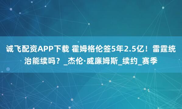 诚飞配资APP下载 霍姆格伦签5年2.5亿!雷霆统治能续吗?_杰伦·威廉姆斯_续约_赛季