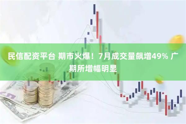 民信配资平台 期市火爆！7月成交量飙增49% 广期所增幅明显
