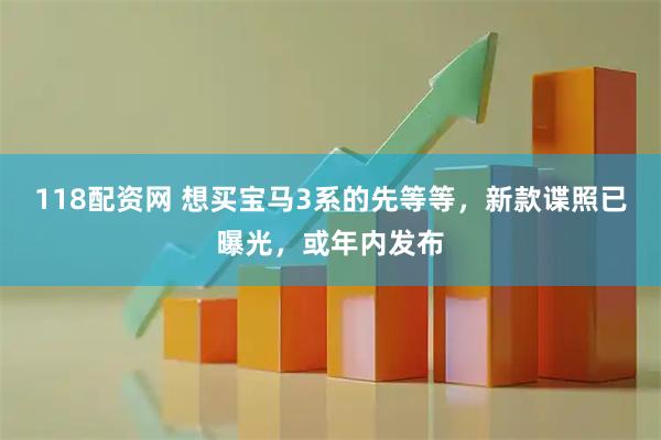 118配资网 想买宝马3系的先等等，新款谍照已曝光，或年内发布