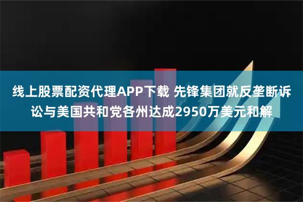 线上股票配资代理APP下载 先锋集团就反垄断诉讼与美国共和党各州达成2950万美元和解