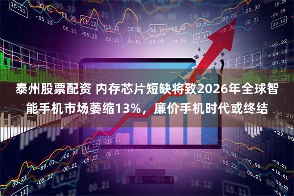 泰州股票配资 内存芯片短缺将致2026年全球智能手机市场萎缩13%，廉价手机时代或终结