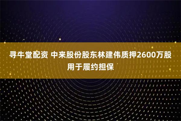 寻牛堂配资 中来股份股东林建伟质押2600万股用于履约担保
