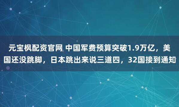 元宝枫配资官网 中国军费预算突破1.9万亿，美国还没跳脚，日本跳出来说三道四，32国接到通知