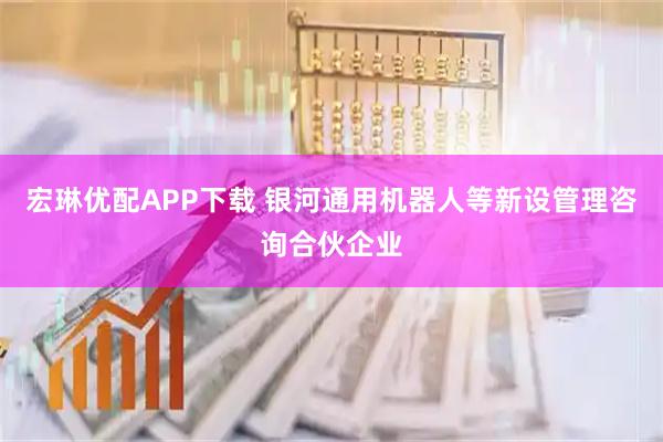 宏琳优配APP下载 银河通用机器人等新设管理咨询合伙企业